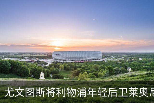 尤文图斯将利物浦年轻后卫莱奥尼纳入长期引援计划