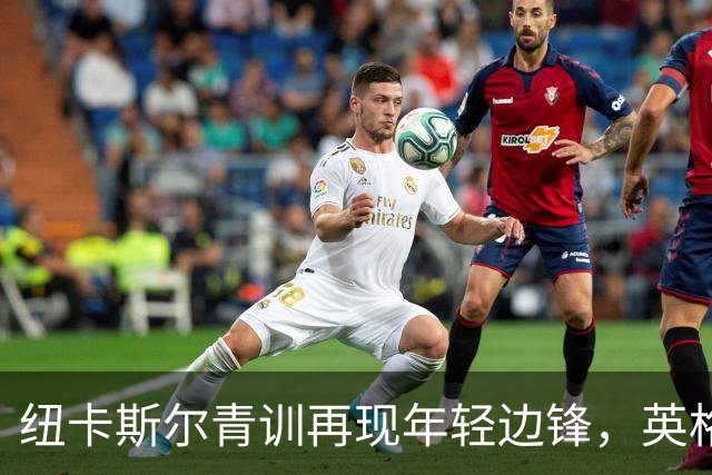 纽卡斯尔青训再现年轻边锋，英格兰U18新星崭露头角