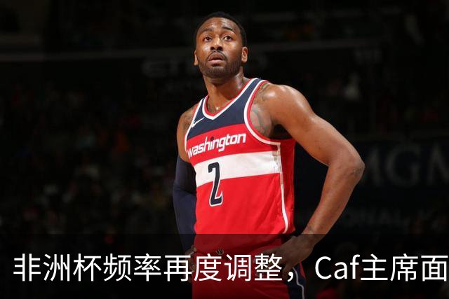 非洲杯频率再度调整，Caf主席面临信任危机，埃托奥准备出马